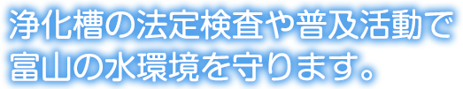 浄化槽の法定点検や普及活動で富山の水環境を守ります。