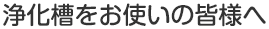 浄化槽をお使いの皆様へ